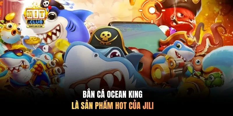 Bắn Cá Ocean King là sản phẩm hot của JILI