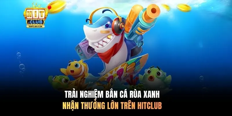 Trải nghiệm Bắn Cá Rùa Xanh nhận thưởng lớn trên HITCLUB